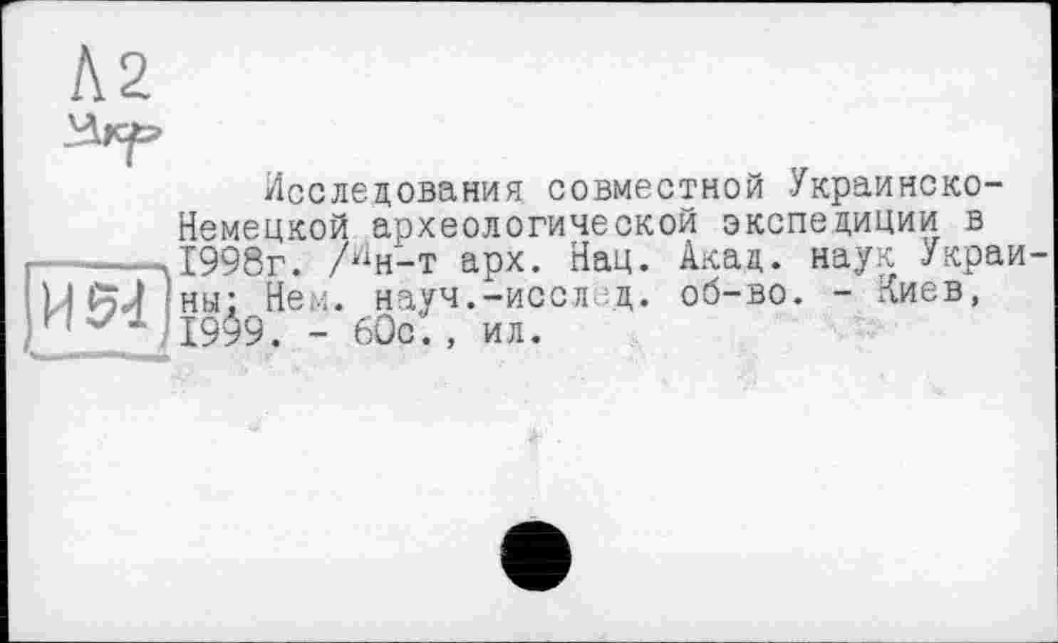 ﻿Л2
Исследования совместной Украинско-Немецкой археологической экспедиции в 1998г. /“н-т арх. Нац. Акад, наук Украй ны: Нем. науч.-иссл :д. об-во. - Киев, 19$9. - 60с'., ил.